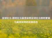 足球比分-即时比分赢竞彩网足球比分即时更新与赢竞彩网的完美结合
