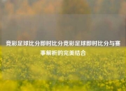 竞彩足球比分即时比分竞彩足球即时比分与赛事解析的完美结合