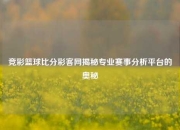 竞彩篮球比分彩客网揭秘专业赛事分析平台的奥秘