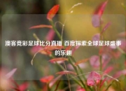 澳客竞彩足球比分直播 百度探索全球足球盛事的乐趣