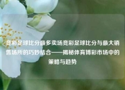 竞彩足球比分最多卖场竞彩足球比分与最大销售场所的巧妙结合——揭秘体育博彩市场中的策略与趋势