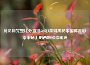 竞彩网完整比分直播500彩票网揭秘中国体育彩票市场上的两颗璀璨明珠