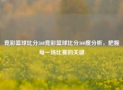 竞彩篮球比分360竞彩篮球比分360度分析，把握每一场比赛的关键