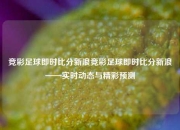 竞彩足球即时比分新浪竞彩足球即时比分新浪——实时动态与精彩预测