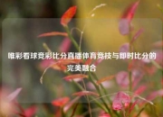 唯彩看球竞彩比分直播体育竞技与即时比分的完美融合