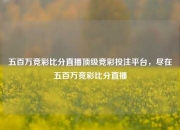 五百万竞彩比分直播顶级竞彩投注平台，尽在五百万竞彩比分直播
