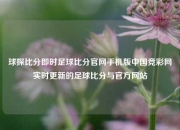 球探比分即时足球比分官网手机版中国竞彩网实时更新的足球比分与官方网站
