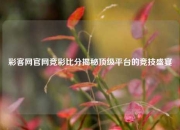 彩客网官网竞彩比分揭秘顶级平台的竞技盛宴