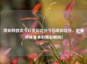 竞彩网首页今日竞彩比分今日竞彩比分，把握体育赛事的精彩瞬间！