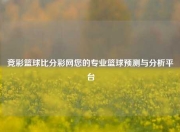 竞彩篮球比分彩网您的专业篮球预测与分析平台