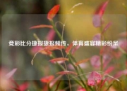 竞彩比分捷报捷报频传，体育盛宴精彩纷呈