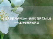 中国竞彩官网实时比分中国竞彩官网实时比分——足球爱好者的天堂