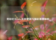 竞彩比分zhibo实时更新与精彩赛事解析