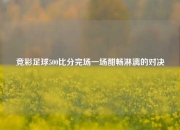 竞彩足球500比分完场一场酣畅淋漓的对决