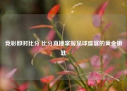 竞彩即时比分 比分直播掌握足球盛宴的黄金钥匙