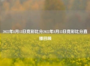 2022年8月13日竞彩比分2022年8月13日竞彩比分直播回顾