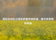 竞彩足球比分竞彩把握市场机遇，提升体育博彩收益