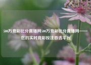 500万竞彩比分直播网500万竞彩比分直播网——您的实时竞彩投注首选平台