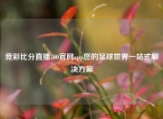 竞彩比分直播500官网app您的足球世界一站式解决方案