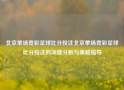 北京单场竞彩足球比分投注北京单场竞彩足球比分投注的深度分析与策略指导
