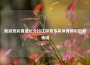 新浪竞彩直播比分投注探索未来体育博彩的新领域