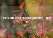竞彩足球比分分析推荐精准预测你的下一场对决