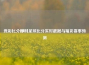 竞彩比分即时足球比分实时数据与精彩赛事预测