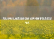 竞彩即时比分直播旧版体验实时赛事信息的新方式