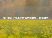 今日竞彩比分串关推荐把握胜算，稳操胜券！