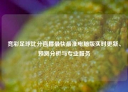 竞彩足球比分直播最快最准电脑版实时更新、预测分析与专业服务