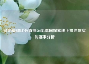 竞彩篮球比分直播500彩票网探索线上投注与实时赛事分析