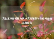竞彩足球即时比分网500实时更新与专业预测的完美结合