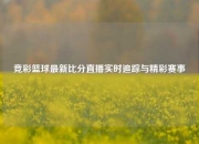竞彩篮球最新比分直播实时追踪与精彩赛事