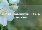足球竞彩比分直播彩客足球竞彩比分直播与彩客的互动体验