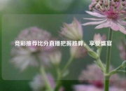 竞彩推荐比分直播把握胜算，享受盛宴