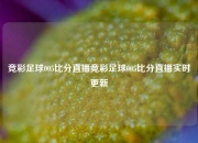 竞彩足球005比分直播竞彩足球005比分直播实时更新