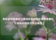 竞彩足球直播比分现场彩客网竞彩足球直播比分现场实时投注平台推荐