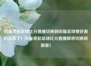 旧版竞彩足球比分直播切换到旧版足球爱好者们注意了！旧版竞彩足球比分直播即将切换到新版！