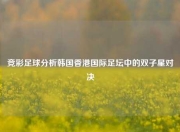 竞彩足球分析韩国香港国际足坛中的双子星对决