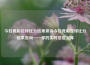 今日竞彩足球比分结果查询今日竞彩足球比分结果查询——你的实时信息宝库