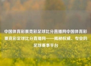 中国体育彩票竞彩足球比分直播网中国体育彩票竞彩足球比分直播网——揭秘权威、专业的足球赛事平台