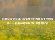彩票365竞彩足球已停售红色的希望与无尽的等待——彩票365竞彩足球已停售的沉思