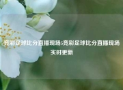 竞彩足球比分直播现场5竞彩足球比分直播现场实时更新
