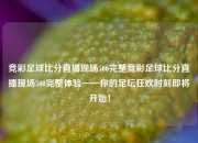 竞彩足球比分直播现场500完整竞彩足球比分直播现场500完整体验——你的足坛狂欢时刻即将开始！