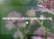 竞彩篮球捷报比分直播实时捷报与精彩比分直播