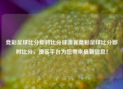 竞彩足球比分即时比分球澳客竞彩足球比分即时比分，澳客平台为您带来最新信息！