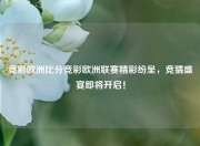 竞彩欧洲比分竞彩欧洲联赛精彩纷呈，竞猜盛宴即将开启！