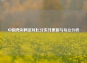 中国竞彩网足球比分实时更新与专业分析