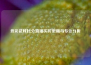 竞彩蓝球比分直播实时更新与专业分析