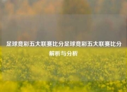 足球竞彩五大联赛比分足球竞彩五大联赛比分解析与分析